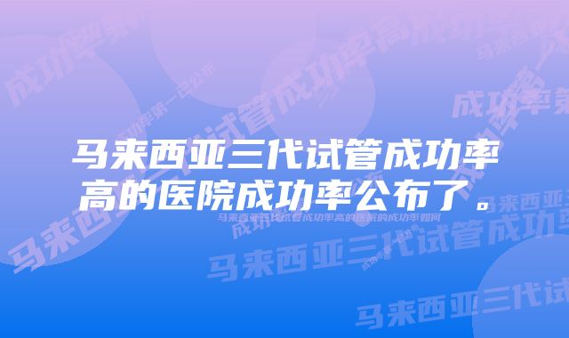 马来西亚三代试管成功率高的医院成功率公布了。