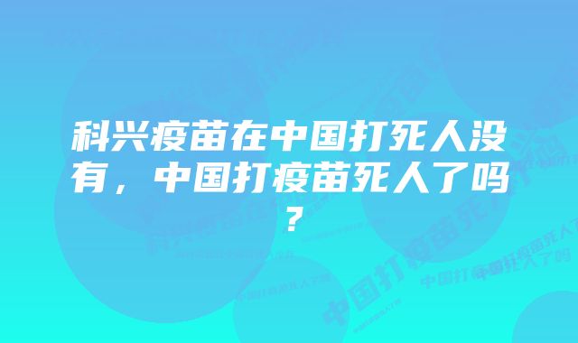 科兴疫苗在中国打死人没有，中国打疫苗死人了吗？