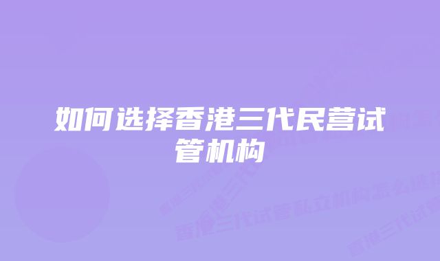 如何选择香港三代民营试管机构