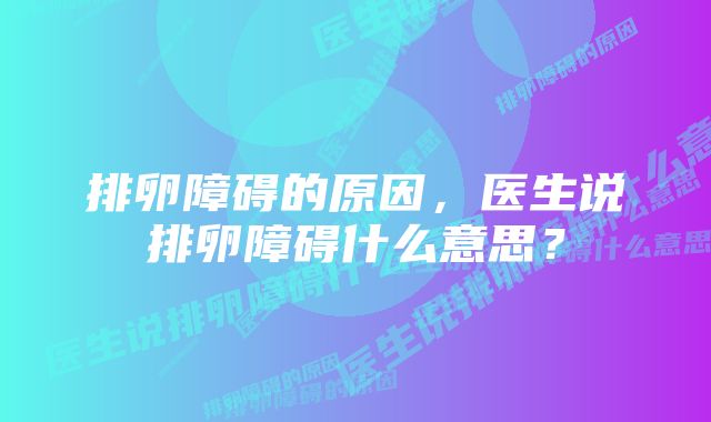 排卵障碍的原因，医生说排卵障碍什么意思？