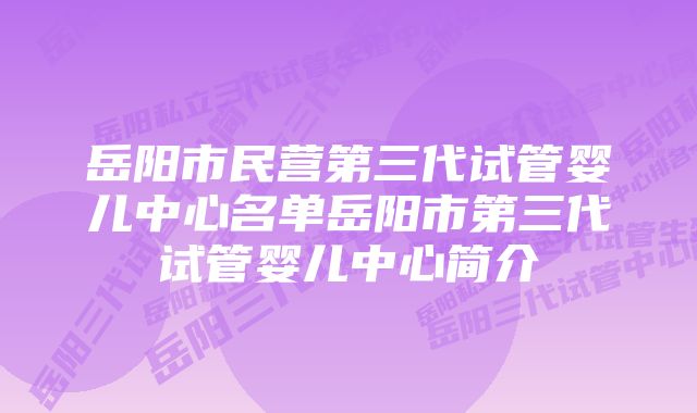 岳阳市民营第三代试管婴儿中心名单岳阳市第三代试管婴儿中心简介