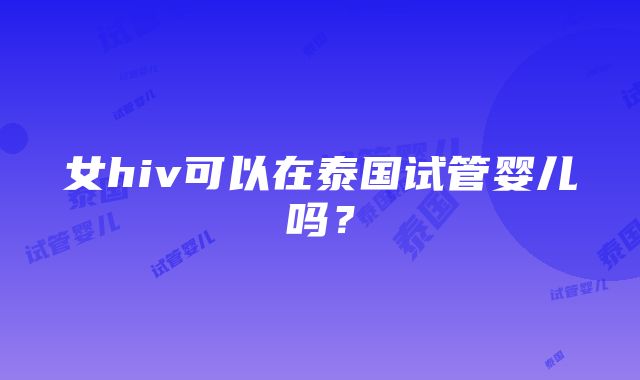 女hiv可以在泰国试管婴儿吗？