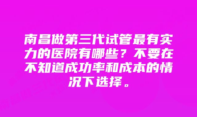 南昌做第三代试管最有实力的医院有哪些？不要在不知道成功率和成本的情况下选择。