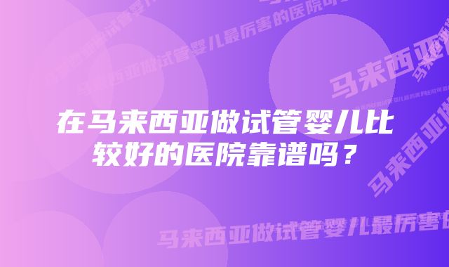 在马来西亚做试管婴儿比较好的医院靠谱吗？