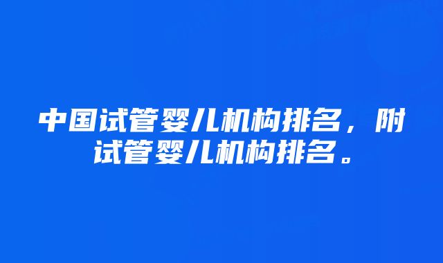 中国试管婴儿机构排名，附试管婴儿机构排名。