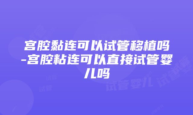 宫腔黏连可以试管移植吗-宫腔粘连可以直接试管婴儿吗