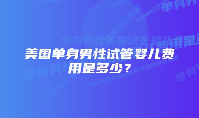 美国单身男性试管婴儿费用是多少？