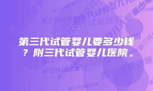 第三代试管婴儿要多少钱？附三代试管婴儿医院。