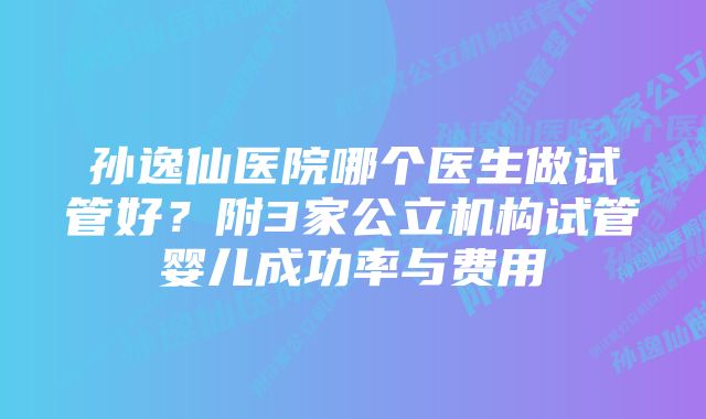 孙逸仙医院哪个医生做试管好？附3家公立机构试管婴儿成功率与费用