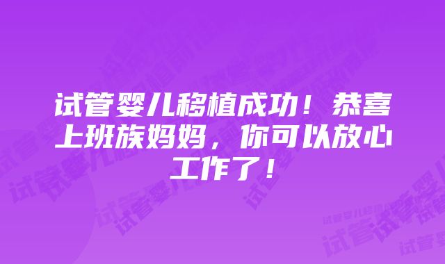 试管婴儿移植成功！恭喜上班族妈妈，你可以放心工作了！