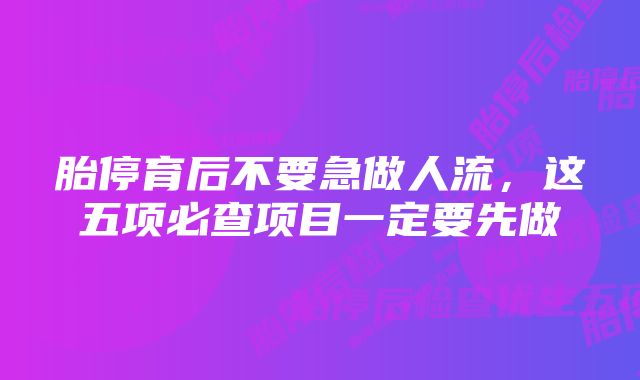 胎停育后不要急做人流，这五项必查项目一定要先做