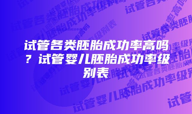 试管各类胚胎成功率高吗？试管婴儿胚胎成功率级别表