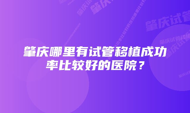 肇庆哪里有试管移植成功率比较好的医院？