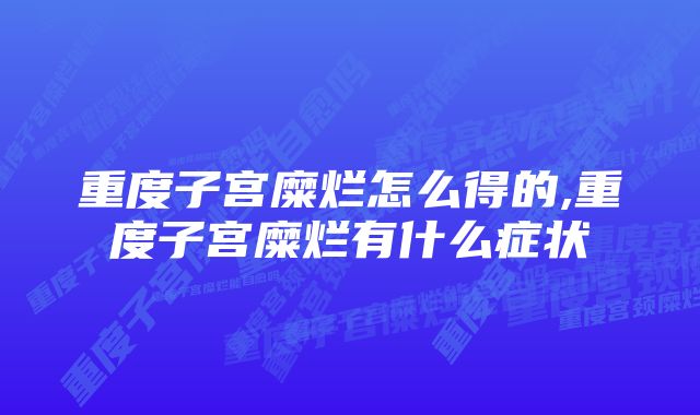 重度子宫糜烂怎么得的,重度子宫糜烂有什么症状