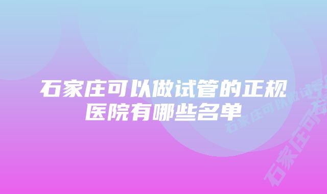 石家庄可以做试管的正规医院有哪些名单