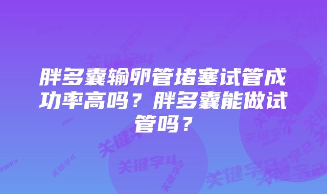 胖多囊输卵管堵塞试管成功率高吗？胖多囊能做试管吗？