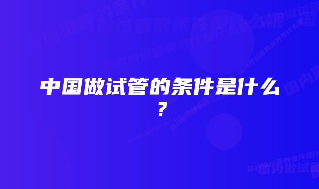 中国做试管的条件是什么？