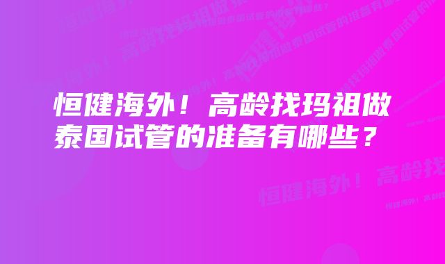 恒健海外！高龄找玛祖做泰国试管的准备有哪些？  