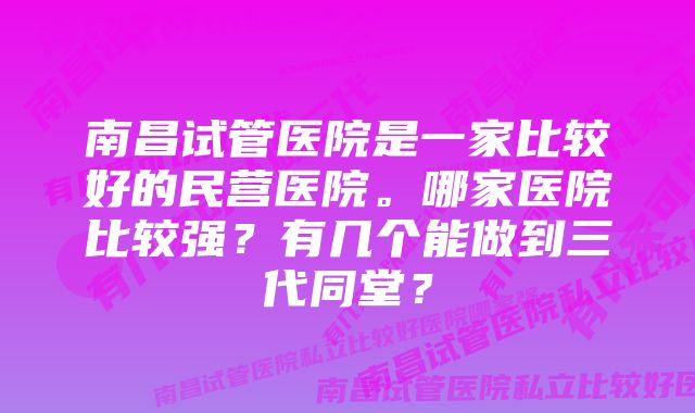 南昌试管医院是一家比较好的民营医院。哪家医院比较强？有几个能做到三代同堂？