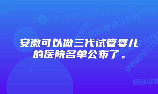 安徽可以做三代试管婴儿的医院名单公布了。