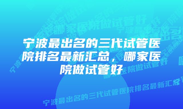 宁波最出名的三代试管医院排名最新汇总，哪家医院做试管好