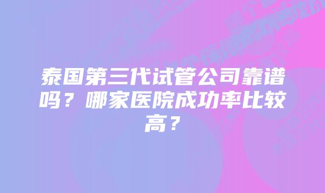 泰国第三代试管公司靠谱吗？哪家医院成功率比较高？