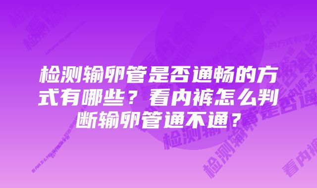 检测输卵管是否通畅的方式有哪些？看内裤怎么判断输卵管通不通？