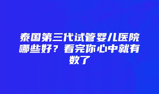 泰国第三代试管婴儿医院哪些好？看完你心中就有数了