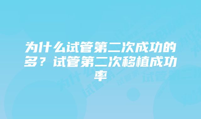 为什么试管第二次成功的多？试管第二次移植成功率