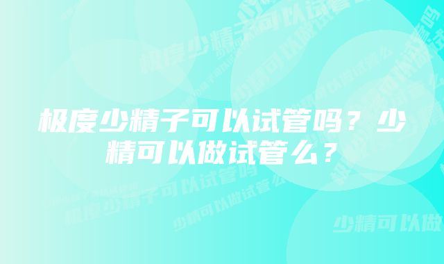 极度少精子可以试管吗？少精可以做试管么？