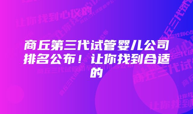 商丘第三代试管婴儿公司排名公布！让你找到合适的