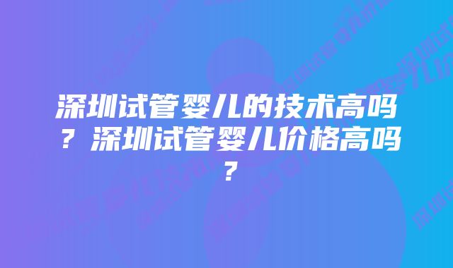 深圳试管婴儿的技术高吗？深圳试管婴儿价格高吗？