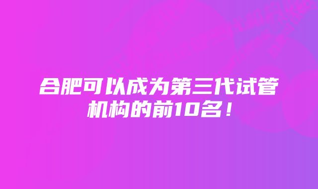 合肥可以成为第三代试管机构的前10名！