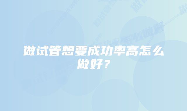 做试管想要成功率高怎么做好？