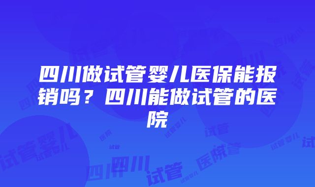 四川做试管婴儿医保能报销吗？四川能做试管的医院