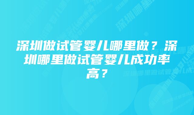 深圳做试管婴儿哪里做？深圳哪里做试管婴儿成功率高？