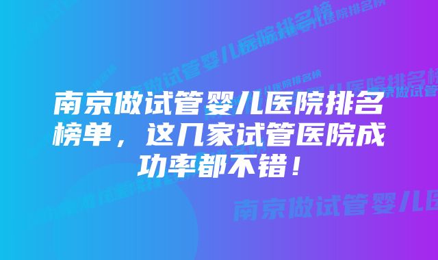 南京做试管婴儿医院排名榜单，这几家试管医院成功率都不错！