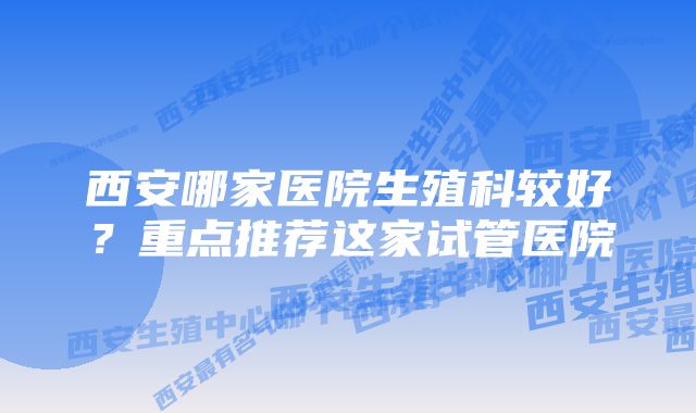 西安哪家医院生殖科较好？重点推荐这家试管医院