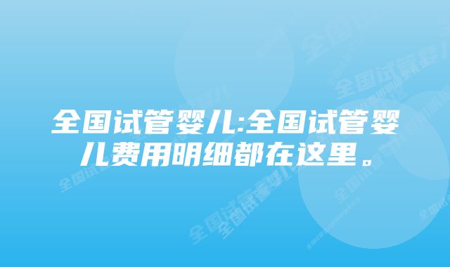 全国试管婴儿:全国试管婴儿费用明细都在这里。