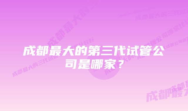 成都最大的第三代试管公司是哪家？