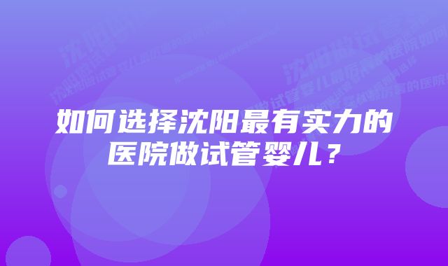 如何选择沈阳最有实力的医院做试管婴儿？