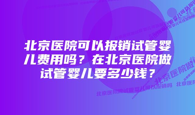 北京医院可以报销试管婴儿费用吗？在北京医院做试管婴儿要多少钱？