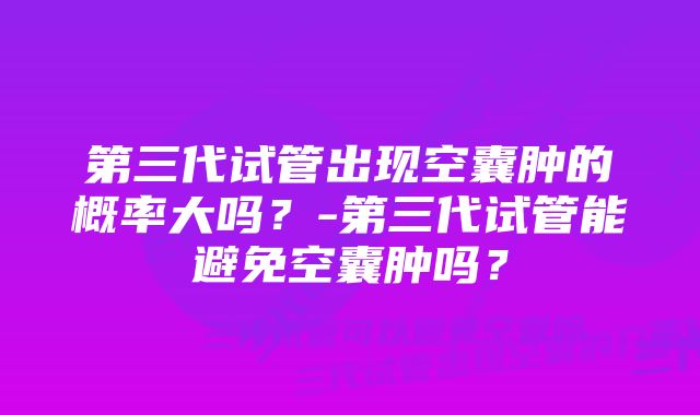 第三代试管出现空囊肿的概率大吗？-第三代试管能避免空囊肿吗？