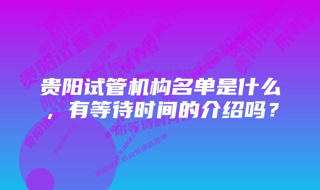 贵阳试管机构名单是什么，有等待时间的介绍吗？