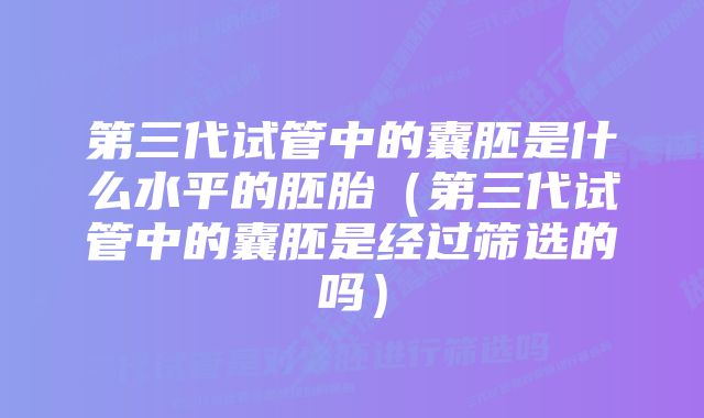 第三代试管中的囊胚是什么水平的胚胎（第三代试管中的囊胚是经过筛选的吗）