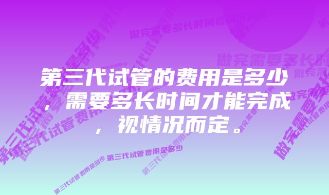 第三代试管的费用是多少，需要多长时间才能完成，视情况而定。