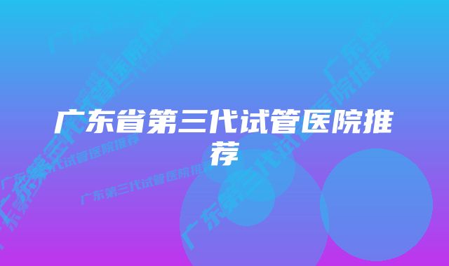 广东省第三代试管医院推荐