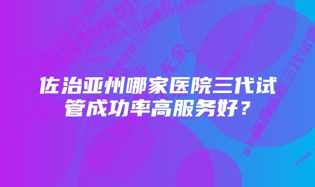 佐治亚州哪家医院三代试管成功率高服务好？