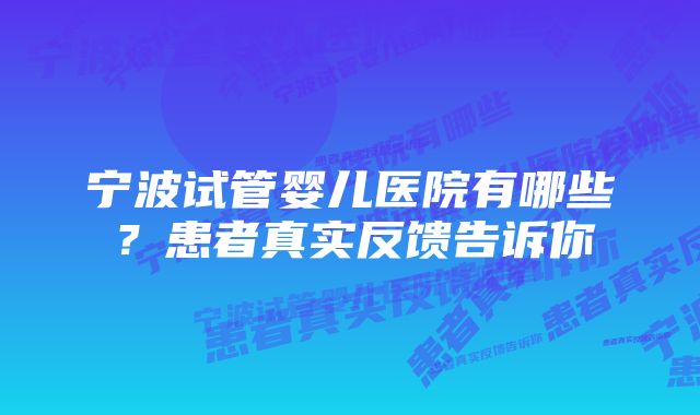 宁波试管婴儿医院有哪些？患者真实反馈告诉你