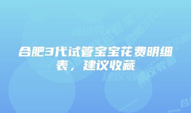 合肥3代试管宝宝花费明细表，建议收藏